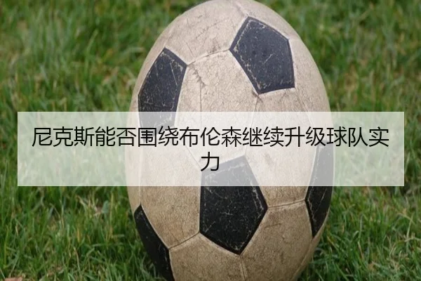 尼克斯能否围绕布伦森继续升级球队实力