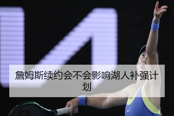 詹姆斯续约会不会影响湖人补强计划